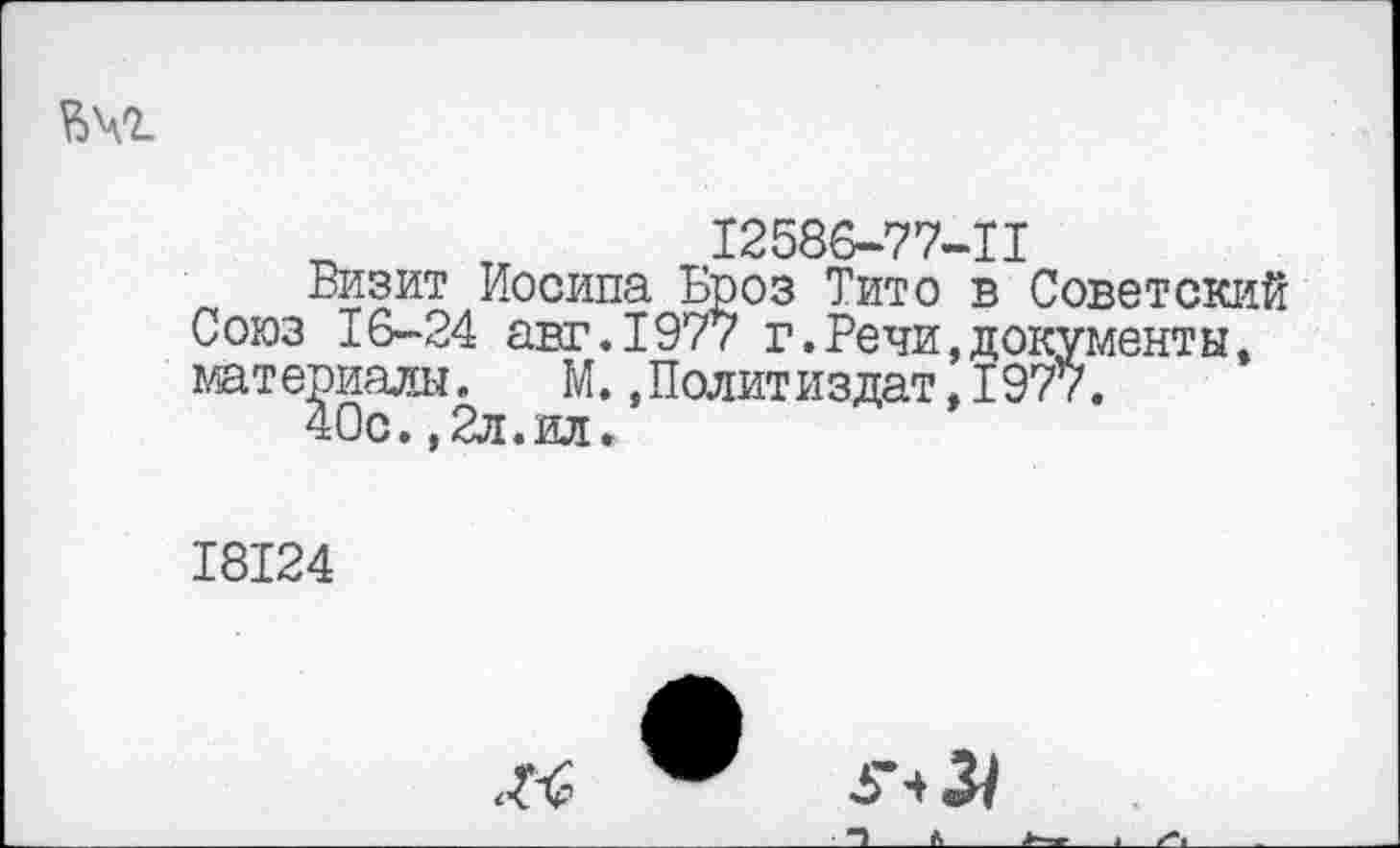 ﻿12586-77-11
Визит Иосина Броз Тито в Советский Союз 16-24 авт.1977 г.Речи,документы, материалы. М.»Политиздат,1977.
40с.,2л.ил.
18124